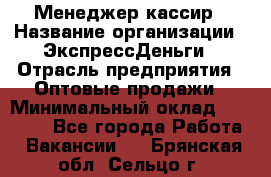 Менеджер-кассир › Название организации ­ ЭкспрессДеньги › Отрасль предприятия ­ Оптовые продажи › Минимальный оклад ­ 18 000 - Все города Работа » Вакансии   . Брянская обл.,Сельцо г.